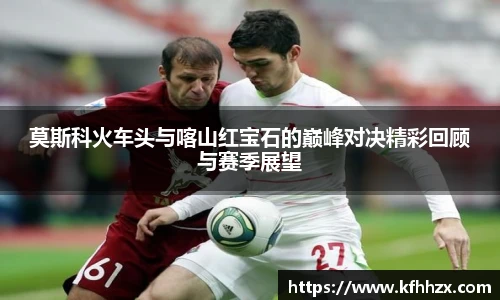 莫斯科火车头与喀山红宝石的巅峰对决精彩回顾与赛季展望