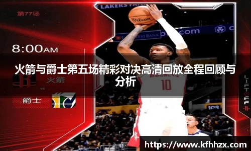 火箭与爵士第五场精彩对决高清回放全程回顾与分析